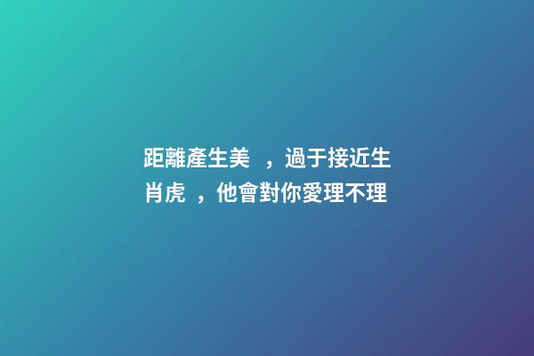 距離產生美，過于接近生肖虎，他會對你愛理不理